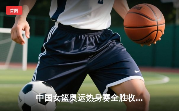 中国女篮奥运热身赛全胜收官，李梦狂砍28分带队逆转澳大利亚