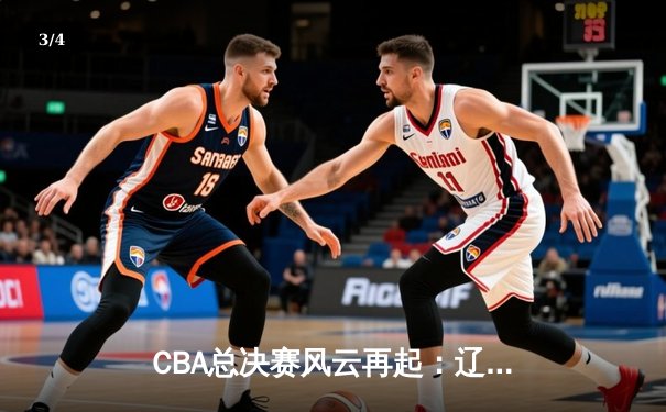 CBA总决赛风云再起：辽宁本钢逆转广东宏远，总比分2：1领先 - 3
