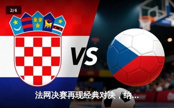 法网决赛再现经典对决，纳达尔逆转德约科维奇第14次问鼎 - 2